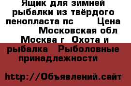Ящик для зимней рыбалки из твёрдого пенопласта пс-200 › Цена ­ 3 200 - Московская обл., Москва г. Охота и рыбалка » Рыболовные принадлежности   